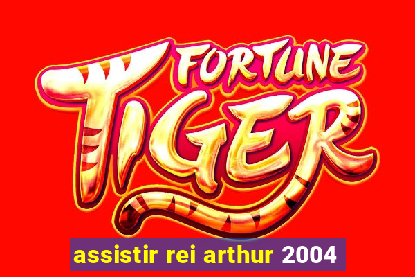 assistir rei arthur 2004